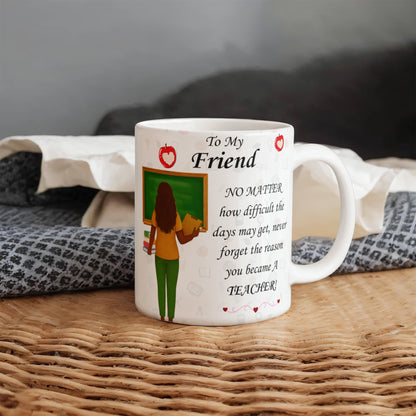 To My Friend- "Never Forget Why You Are A Teacher" - Mug