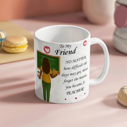 To My Friend- "Never Forget Why You Are A Teacher" - Mug