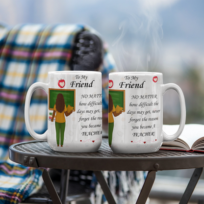 To My Friend- "Never Forget Why You Are A Teacher" - Mug